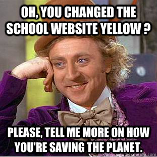 Oh, you changed the school website yellow ? Please, tell me more on how you're saving the planet.  Creepy Wonka