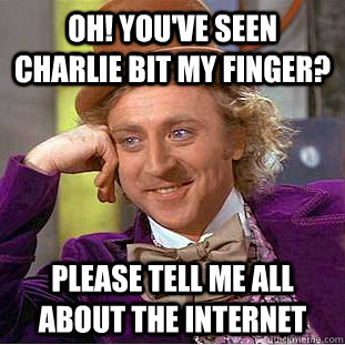Oh! You've seen charlie bit my finger? Please tell me all about the internet  Creepy Wonka