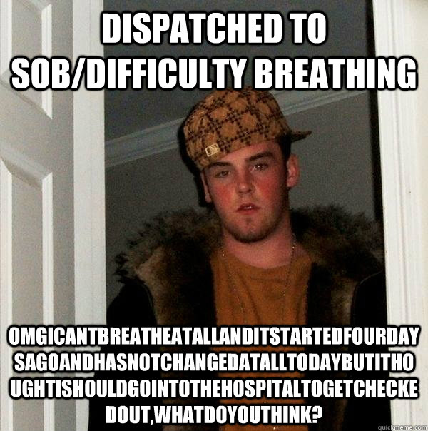 Dispatched to SOB/difficulty breathing OMGicantbreatheatallanditstartedfourdaysagoandhasnotchangedatalltodaybutithoughtishouldgointothehospitaltogetcheckedout,whatdoyouthink? - Dispatched to SOB/difficulty breathing OMGicantbreatheatallanditstartedfourdaysagoandhasnotchangedatalltodaybutithoughtishouldgointothehospitaltogetcheckedout,whatdoyouthink?  Scumbag Steve