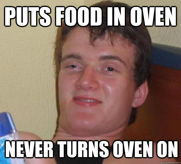 Puts food in oven Never turns oven on  10 Guy