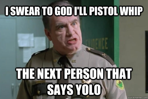 I swear to god I'll pistol whip the next person that says yolo - I swear to god I'll pistol whip the next person that says yolo  yolo pistol whip