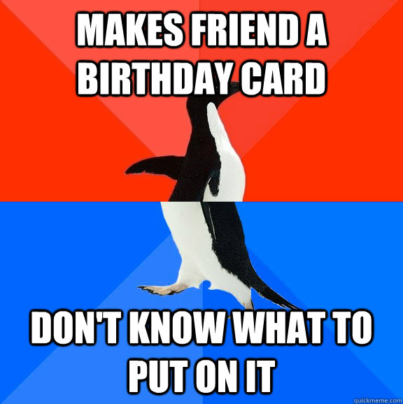 makes friend a birthday card don't know what to put on it  Socially Awesome Awkward Penguin
