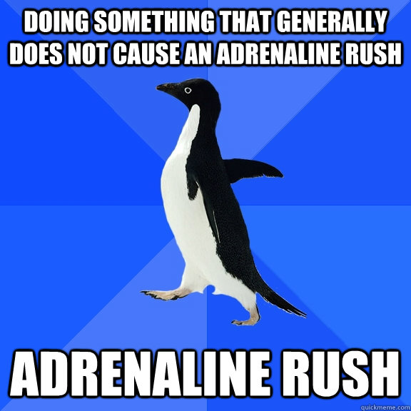 Doing something that generally does not cause an adrenaline rush Adrenaline Rush  Socially Awkward Penguin
