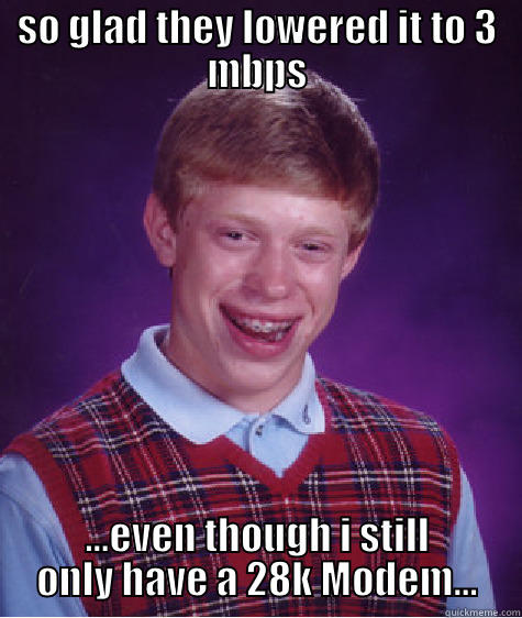 SO GLAD THEY LOWERED IT TO 3 MBPS ...EVEN THOUGH I STILL ONLY HAVE A 28K MODEM... Bad Luck Brian