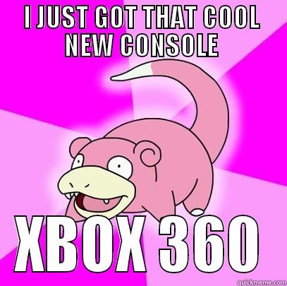 I JUST GOT THAT COOL NEW CONSOLE XBOX 360 Slowpoke
