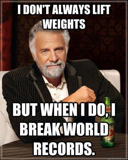 I don't always lift weights but when I do, I break world records.  The Most Interesting Man In The World