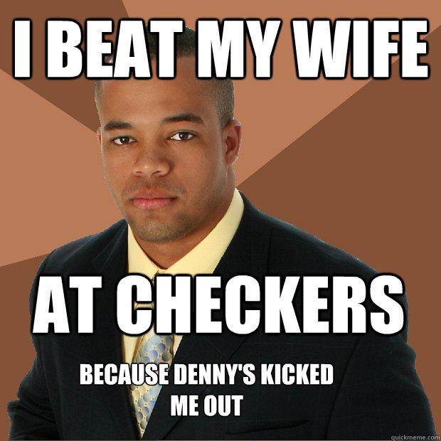 I beat my wife at checkers Because Denny's kicked me out  Successful Black Man