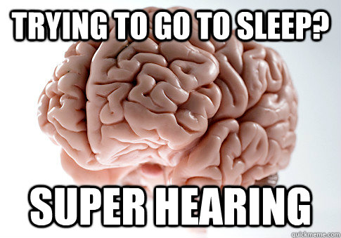 Trying to go to sleep? SUPER HEARING - Trying to go to sleep? SUPER HEARING  Scumbag Brain
