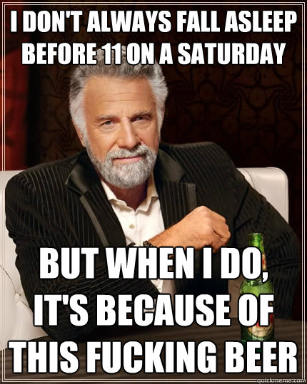 I don't always fall asleep before 11 on a Saturday  but when I do, it's because of this fucking beer  The Most Interesting Man In The World