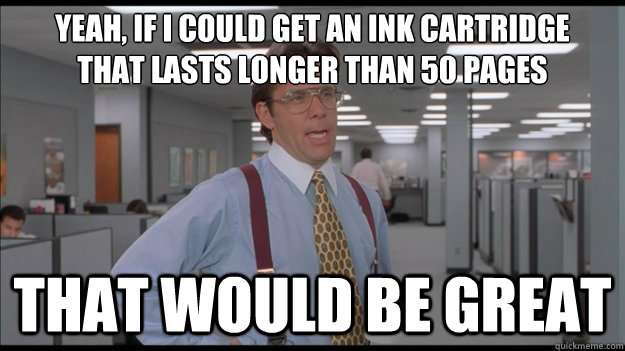 Yeah, if I could get an ink cartridge
That Lasts longer than 50 pages That would be great - Yeah, if I could get an ink cartridge
That Lasts longer than 50 pages That would be great  Office Space Lumbergh HD