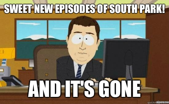 Sweet new episodes of south park! And it's gone  aaaand its gone