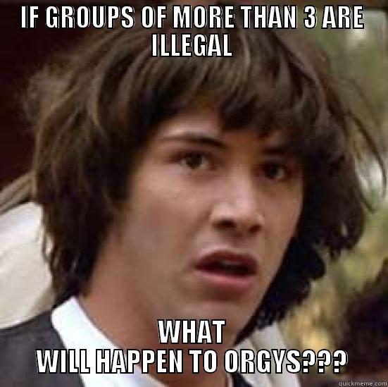 IF GROUPS OF MORE THAN 3 ARE ILLEGAL WHAT WILL HAPPEN TO ORGYS??? conspiracy keanu