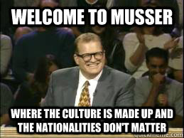 Welcome to Musser where the culture is made up and the nationalities don't matter  