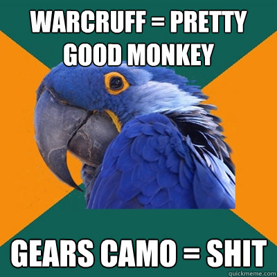 Warcruff = Pretty good monkey  Gears camo = Shit  Paranoid Parrot