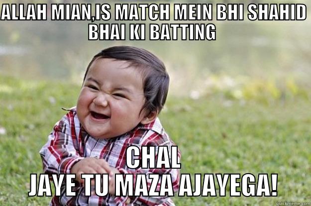 ALLAH MIAN,IS MATCH MEIN BHI SHAHID BHAI KI BATTING  CHAL JAYE TU MAZA AJAYEGA! Evil Toddler