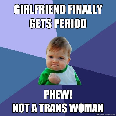 girlfriend finally gets period phew! 
not a trans woman - girlfriend finally gets period phew! 
not a trans woman  Success Kid