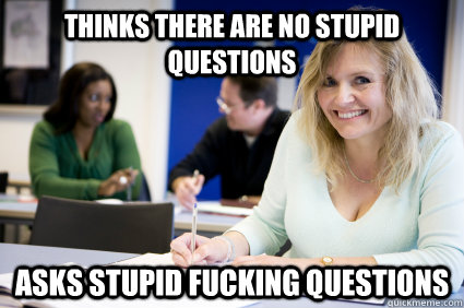 thinks there are no stupid questions asks stupid fucking questions - thinks there are no stupid questions asks stupid fucking questions  Middle-aged nontraditional college student