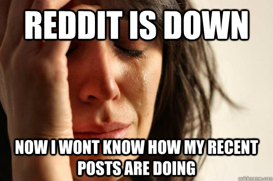 Reddit is down Now I wont know how my recent posts are doing   First World Problems