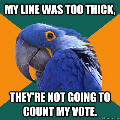 my line was too thick, they're not going to count my vote.  Paranoid Parrot