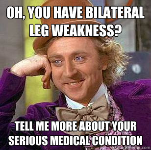 oh, you have bilateral leg weakness? tell me more about your serious medical condition  Condescending Wonka