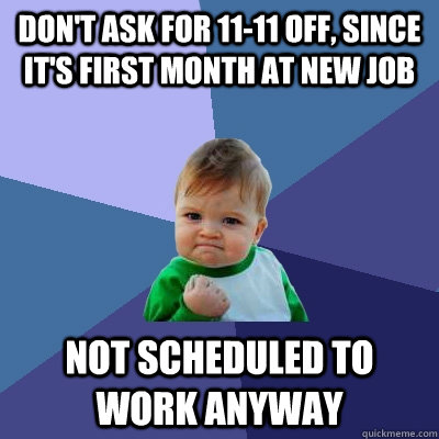 Don't ask for 11-11 off, since it's first month at new job not scheduled to work anyway  Success Kid