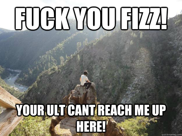 Fuck You Fizz! Your ult cant reach me up here!  