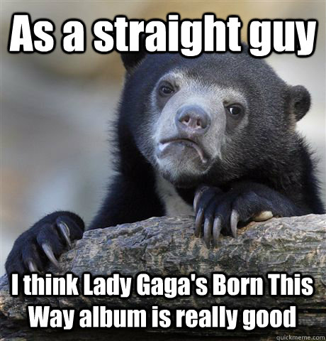 As a straight guy I think Lady Gaga's Born This Way album is really good  Confession Bear