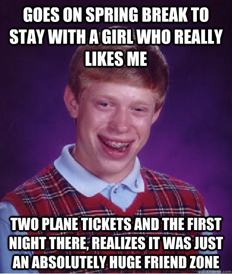 Goes on spring break to stay with a girl who really likes me Two plane tickets and the first night there, realizes it was just an absolutely huge friend zone  Bad Luck Brian