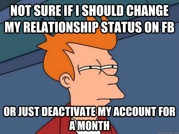 NOT SURE IF I SHOULD CHANGE MY RELATIONSHIP STATUS ON FB OR JUST DEACTIVATE MY ACCOUNT FOR A MONTH  Futurama Fry
