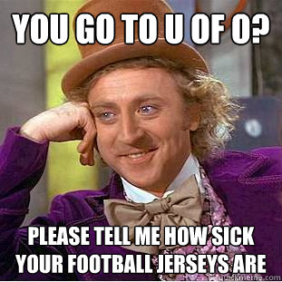 You go to U of O? please tell me how sick your football jerseys are  Condescending Wonka