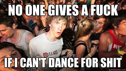no one gives a fuck if i can't dance for shit  Sudden Clarity Clarence