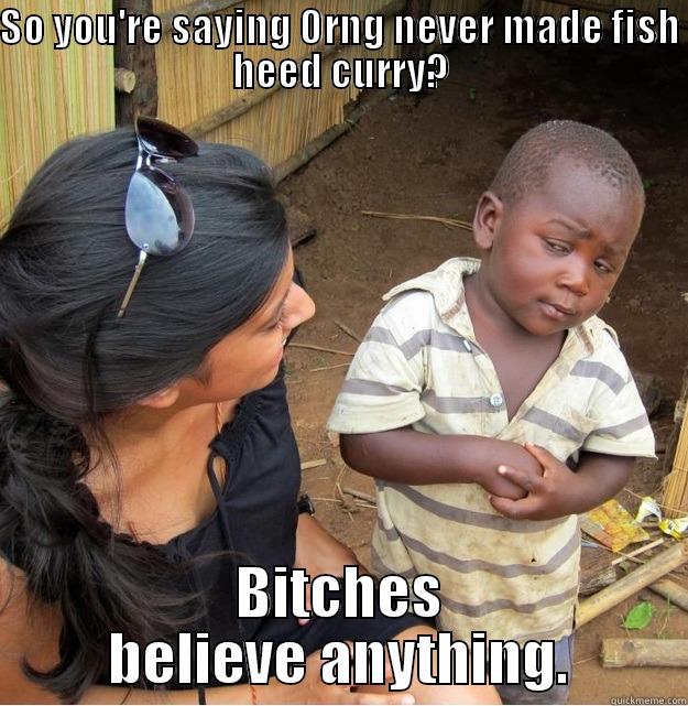 SO YOU'RE SAYING ORNG NEVER MADE FISH HEED CURRY? BITCHES BELIEVE ANYTHING. Skeptical Third World Kid