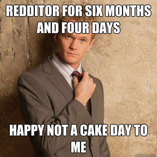 Redditor for six months and four days Happy not a cake day to me  barney stinson