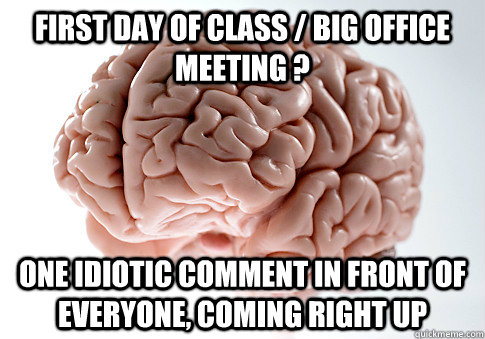 first day of class / big office meeting ? One idiotic comment in front of everyone, coming right up  Scumbag Brain