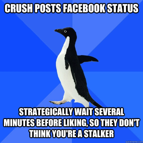 Crush posts Facebook status Strategically wait several minutes before liking, so they don't think you're a stalker  Socially Awkward Penguin