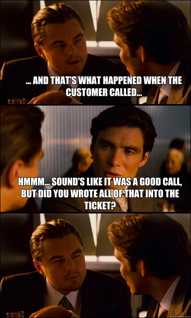 ... And that's what happened when the customer called... Hmmm... sound's like it was a good call, but did you wrote all of that into the ticket?  - ... And that's what happened when the customer called... Hmmm... sound's like it was a good call, but did you wrote all of that into the ticket?   Inception