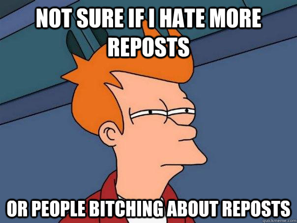 Not sure if I hate more reposts or people bitching about reposts - Not sure if I hate more reposts or people bitching about reposts  Futurama Fry