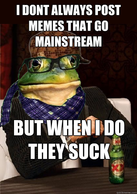 i dont always post memes that go mainstream but when i do they suck - i dont always post memes that go mainstream but when i do they suck  The Most Interesting Scumbag Hipster Bachelor Frog in the World