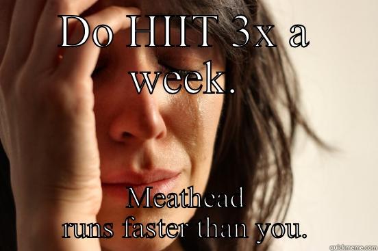 DO HIIT 3X A WEEK. MEATHEAD RUNS FASTER THAN YOU. First World Problems
