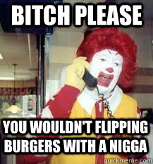 bitch please you wouldn't flipping burgers with a nigga  Ronald McDonald