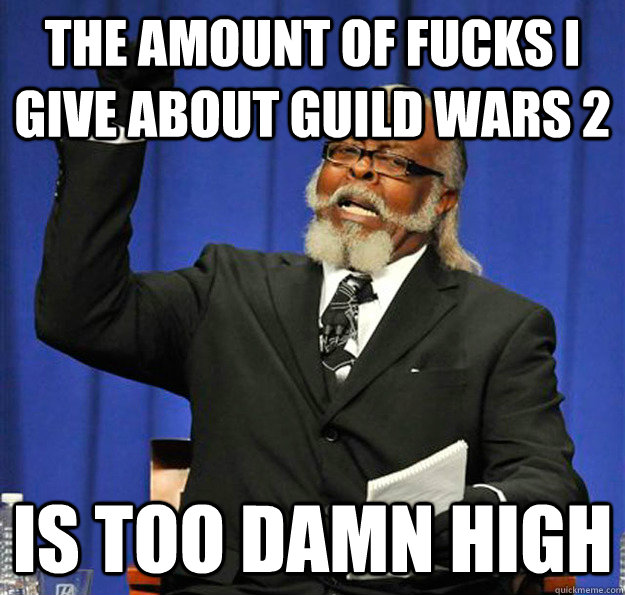 The amount of fucks i give about guild wars 2  Is too damn high  Jimmy McMillan