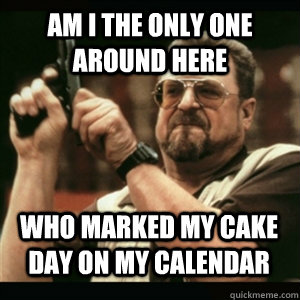 Am i the only one around here Who marked my cake day on my calendar  - Am i the only one around here Who marked my cake day on my calendar   Misc