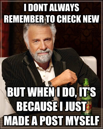 I dont always remember to check new But when I do, it's because I just made a post myself  The Most Interesting Man In The World