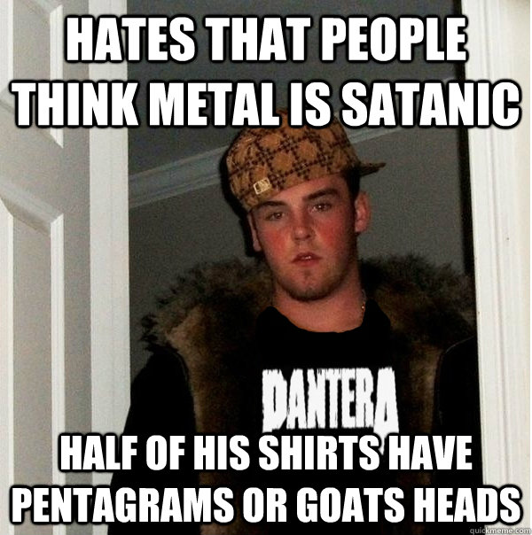 Hates that people think metal is satanic half of his shirts have pentagrams or goats heads  Scumbag Metalhead