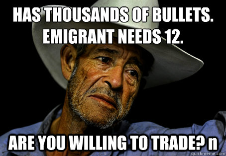 HAS THOUSANDS OF BULLETS. EMIGRANT NEEDS 12. ARE YOU WILLING TO TRADE? n - HAS THOUSANDS OF BULLETS. EMIGRANT NEEDS 12. ARE YOU WILLING TO TRADE? n  Oregon Trail Problems