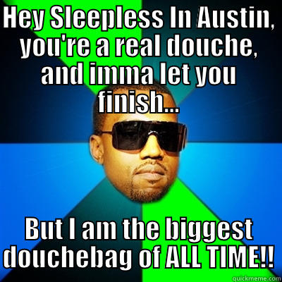 Sleepless Kanye - HEY SLEEPLESS IN AUSTIN, YOU'RE A REAL DOUCHE, AND IMMA LET YOU FINISH... BUT I AM THE BIGGEST DOUCHEBAG OF ALL TIME!! Interrupting Kanye