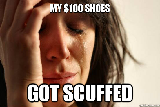 My $100 shoes got scuffed  First World Problems