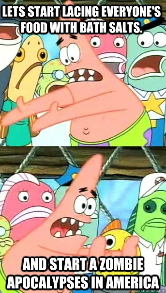 Lets start lacing everyone's food with bath salts. and start a zombie apocalypses in America  Push it somewhere else Patrick