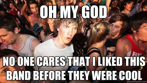 Oh my god no one cares that i liked this band before they were cool  Sudden Clarity Clarence