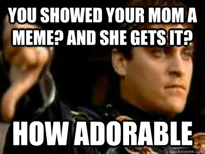 you showed your mom a meme? and she gets it? how adorable  Downvoting Roman